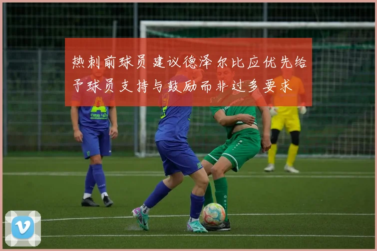 热刺前球员建议德泽尔比应优先给予球员支持与鼓励而非过多要求