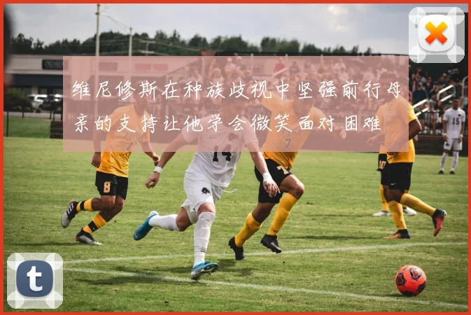 维尼修斯在种族歧视中坚强前行母亲的支持让他学会微笑面对困难