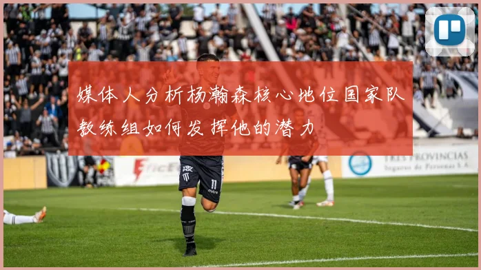媒体人分析杨瀚森核心地位国家队教练组如何发挥他的潜力