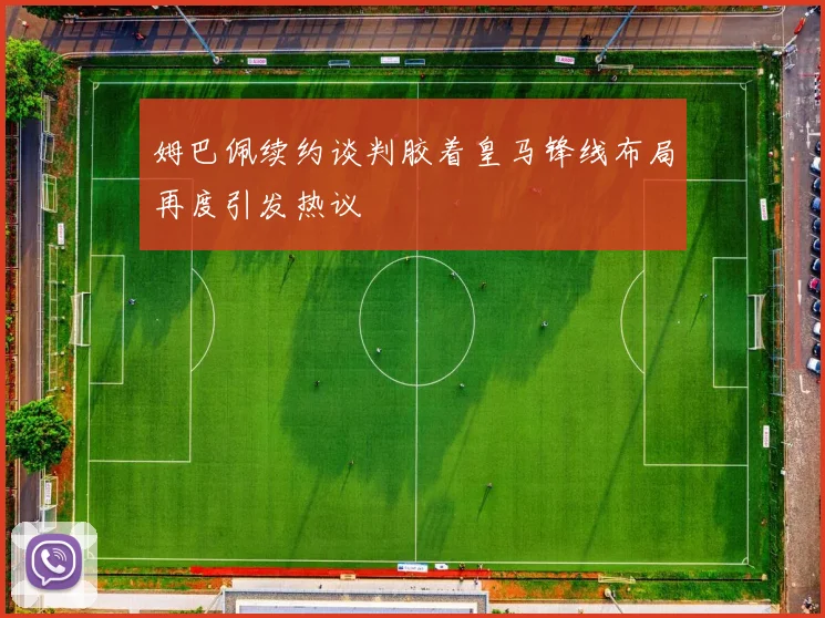 姆巴佩续约谈判胶着皇马锋线布局再度引发热议