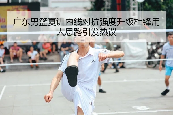广东男篮夏训内线对抗强度升级杜锋用人思路引发热议 | yabo.comapp