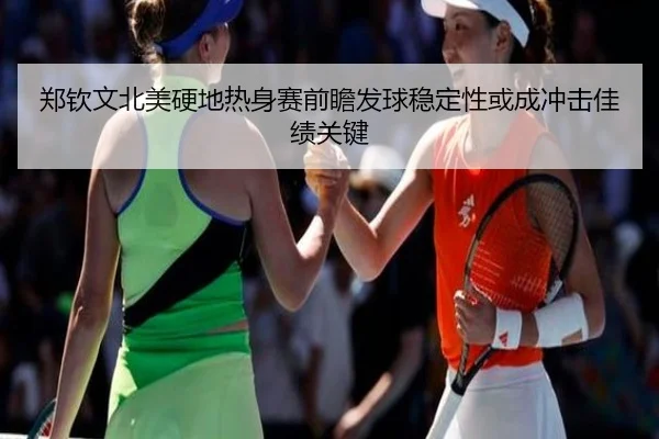 郑钦文北美硬地热身赛前瞻发球稳定性或成冲击佳绩关键 | yabo.comapp