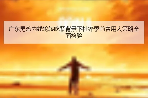 广东男篮内线轮转吃紧背景下杜锋季前赛用人策略全面检验 - yabo.comapp