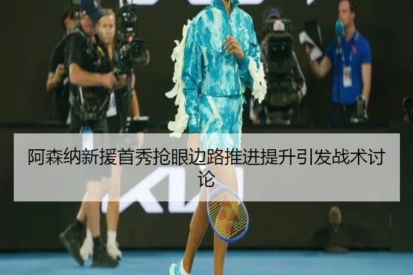 阿森纳新援首秀抢眼边路推进提升引发战术讨论 - yabo.comapp