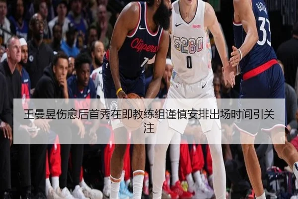 王曼昱伤愈后首秀在即教练组谨慎安排出场时间引关注 - yabo.comapp