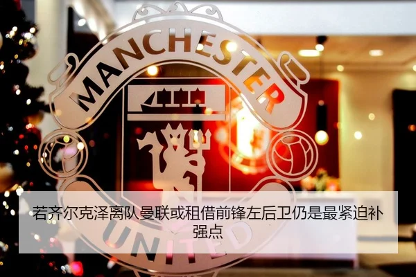 若齐尔克泽离队曼联或租借前锋左后卫仍是最紧迫补强点 - yabo.comapp