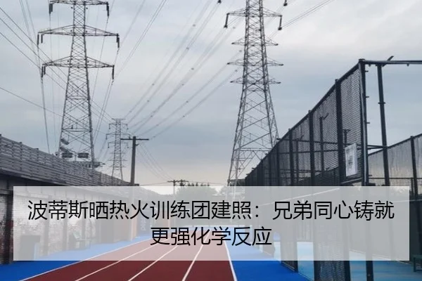 波蒂斯晒热火训练团建照：兄弟同心铸就更强化学反应 | yabo.comapp